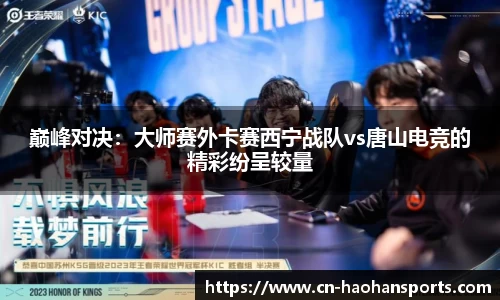 巅峰对决：大师赛外卡赛西宁战队vs唐山电竞的精彩纷呈较量