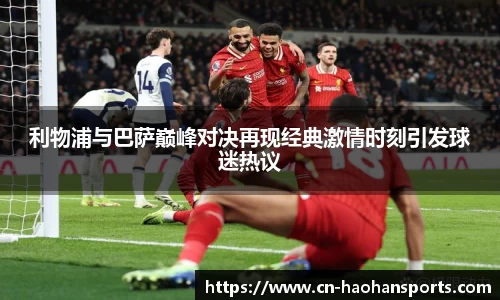 利物浦与巴萨巅峰对决再现经典激情时刻引发球迷热议